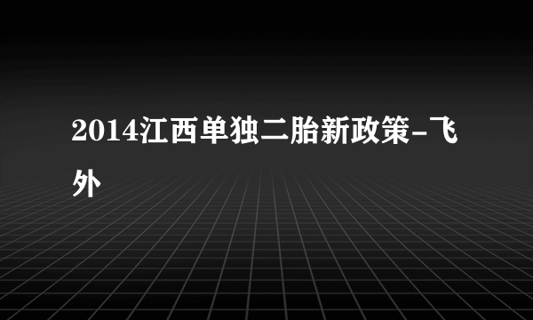 2014江西单独二胎新政策-飞外