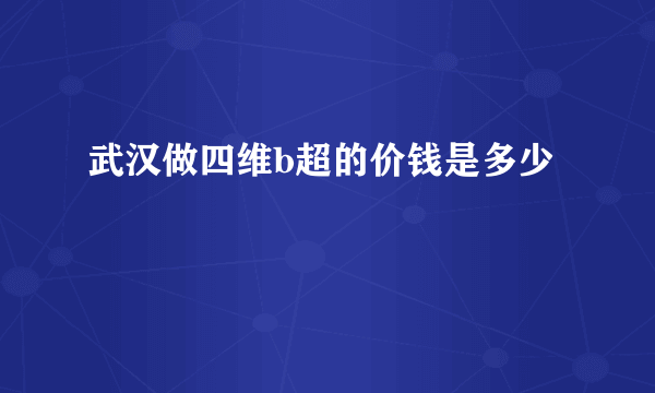 武汉做四维b超的价钱是多少