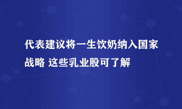 代表建议将一生饮奶纳入国家战略 这些乳业股可了解