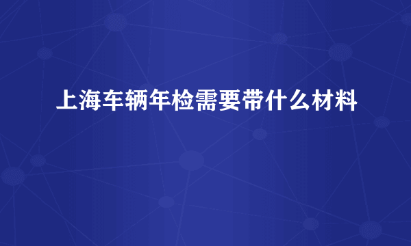 上海车辆年检需要带什么材料