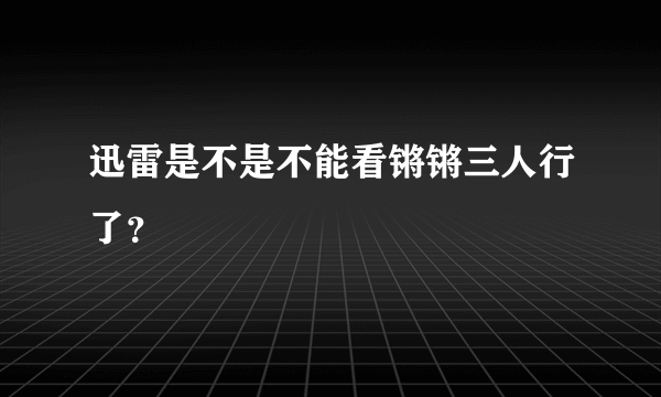 迅雷是不是不能看锵锵三人行了？