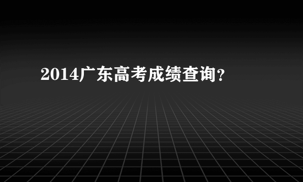 2014广东高考成绩查询？