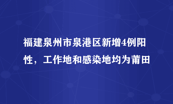 福建泉州市泉港区新增4例阳性，工作地和感染地均为莆田