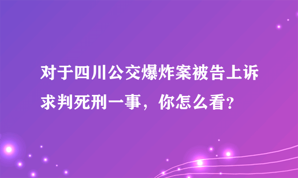 对于四川公交爆炸案被告上诉求判死刑一事，你怎么看？