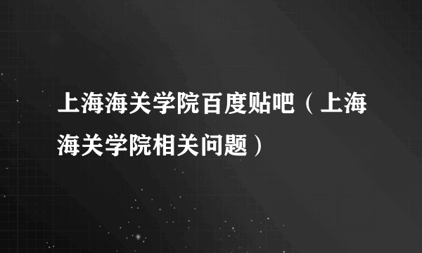 上海海关学院百度贴吧（上海海关学院相关问题）