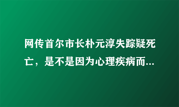 网传首尔市长朴元淳失踪疑死亡，是不是因为心理疾病而自杀的呢？