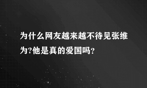 为什么网友越来越不待见张维为?他是真的爱国吗？