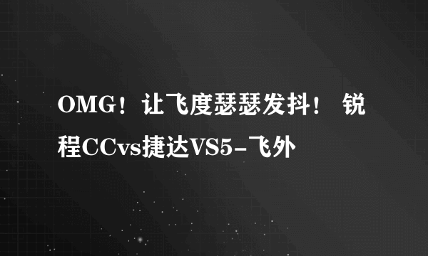 OMG！让飞度瑟瑟发抖！ 锐程CCvs捷达VS5-飞外