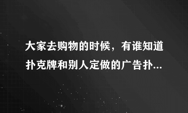 大家去购物的时候，有谁知道扑克牌和别人定做的广告扑克牌有什么区别