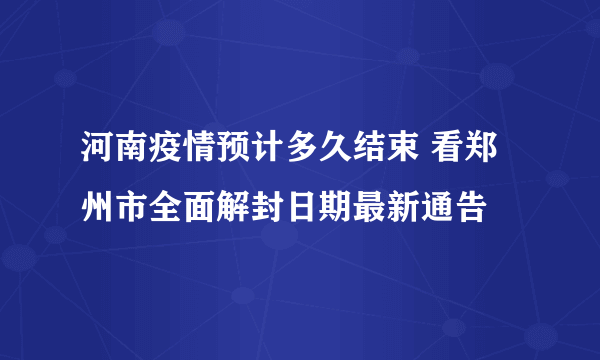 河南疫情预计多久结束 看郑州市全面解封日期最新通告