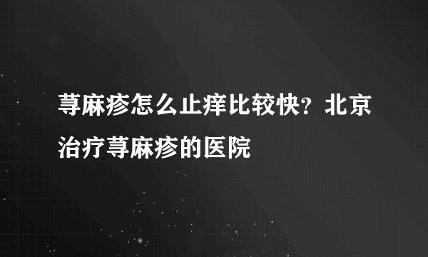 荨麻疹怎么止痒比较快？北京治疗荨麻疹的医院