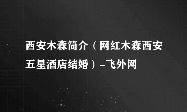 西安木森简介（网红木森西安五星酒店结婚）-飞外网