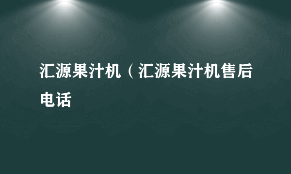 汇源果汁机（汇源果汁机售后电话