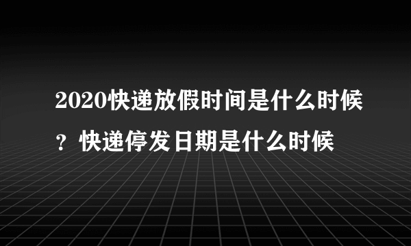 2020快递放假时间是什么时候？快递停发日期是什么时候