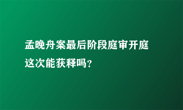 孟晚舟案最后阶段庭审开庭 这次能获释吗？