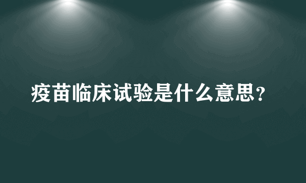 疫苗临床试验是什么意思？