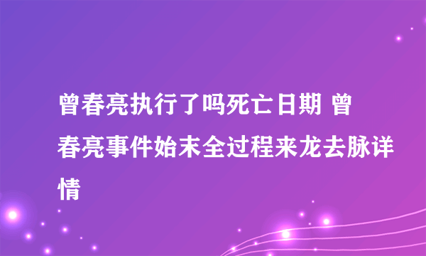 曾春亮执行了吗死亡日期 曾春亮事件始末全过程来龙去脉详情