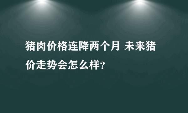 猪肉价格连降两个月 未来猪价走势会怎么样？