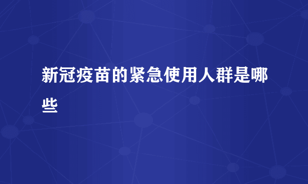 新冠疫苗的紧急使用人群是哪些