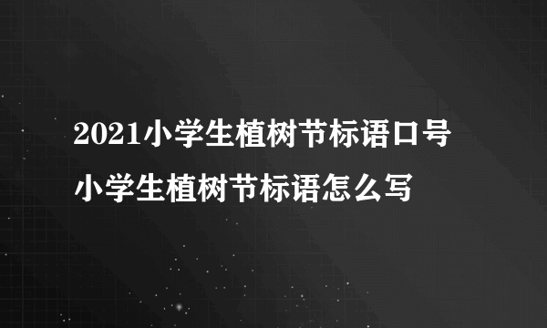 2021小学生植树节标语口号 小学生植树节标语怎么写