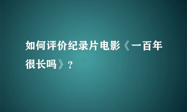 如何评价纪录片电影《一百年很长吗》？