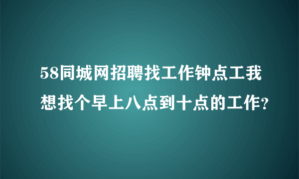 58同城网招聘找工作钟点工我想找个早上八点到十点的工作？