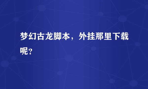 梦幻古龙脚本，外挂那里下载呢？