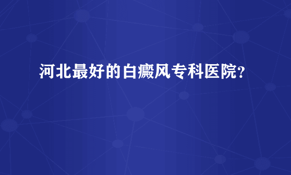 河北最好的白癜风专科医院？