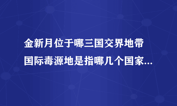 金新月位于哪三国交界地带 国际毒源地是指哪几个国家的交界处