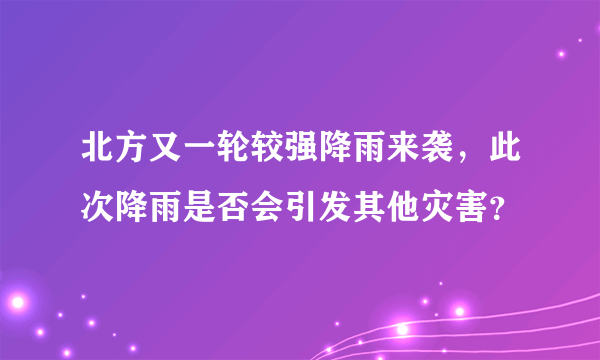 北方又一轮较强降雨来袭，此次降雨是否会引发其他灾害？