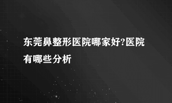 东莞鼻整形医院哪家好?医院有哪些分析