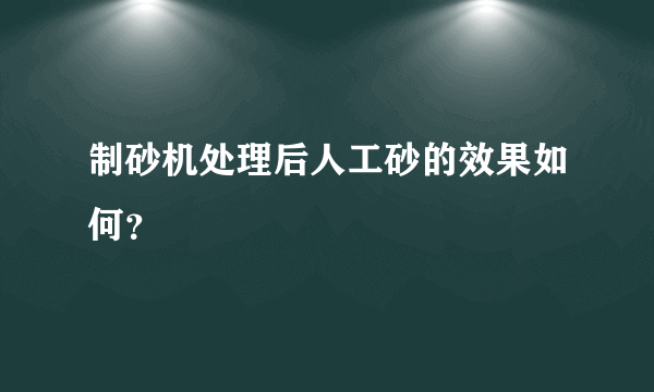 制砂机处理后人工砂的效果如何？