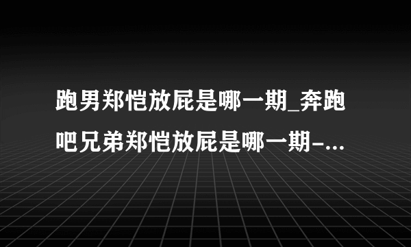 跑男郑恺放屁是哪一期_奔跑吧兄弟郑恺放屁是哪一期-你知道吗