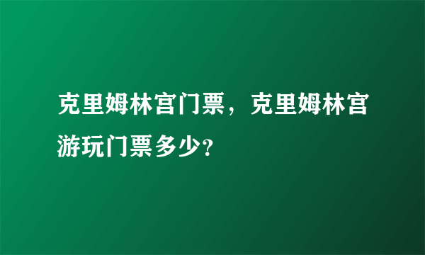 克里姆林宫门票，克里姆林宫游玩门票多少？