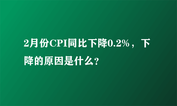 2月份CPI同比下降0.2%，下降的原因是什么？