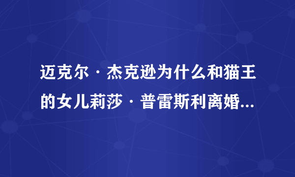 迈克尔·杰克逊为什么和猫王的女儿莉莎·普雷斯利离婚？听说迈克尔·杰克逊和猫王的女儿结婚是有阴谋的？