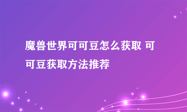 魔兽世界可可豆怎么获取 可可豆获取方法推荐