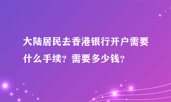 大陆居民去香港银行开户需要什么手续？需要多少钱？