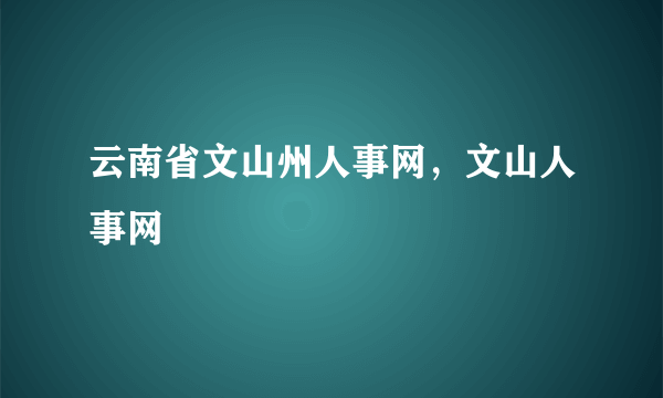 云南省文山州人事网，文山人事网