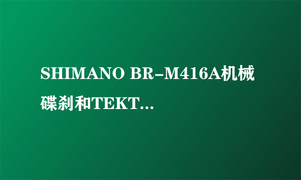 SHIMANO BR-M416A机械碟刹和TEKTRO NOVELA机械碟刹哪个好?