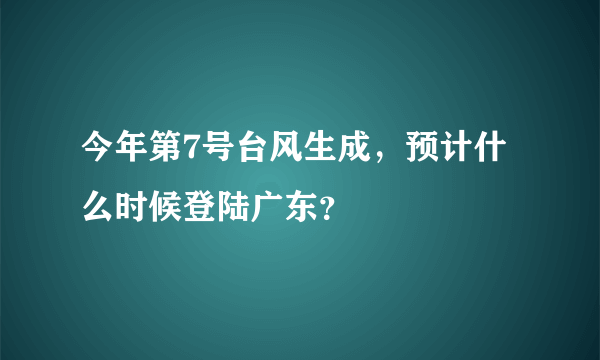 今年第7号台风生成，预计什么时候登陆广东？