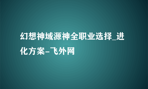 幻想神域源神全职业选择_进化方案-飞外网