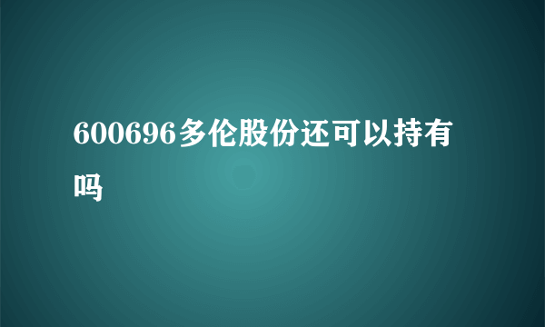 600696多伦股份还可以持有吗