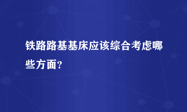 铁路路基基床应该综合考虑哪些方面？