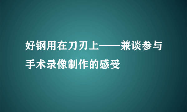 好钢用在刀刃上——兼谈参与手术录像制作的感受