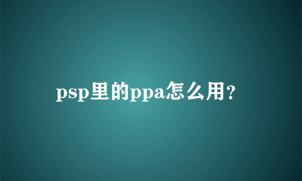 psp里的ppa怎么用？