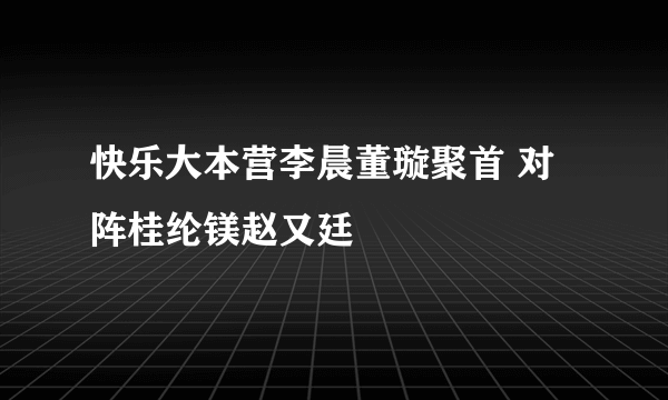 快乐大本营李晨董璇聚首 对阵桂纶镁赵又廷