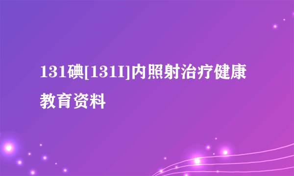 131碘[131I]内照射治疗健康教育资料