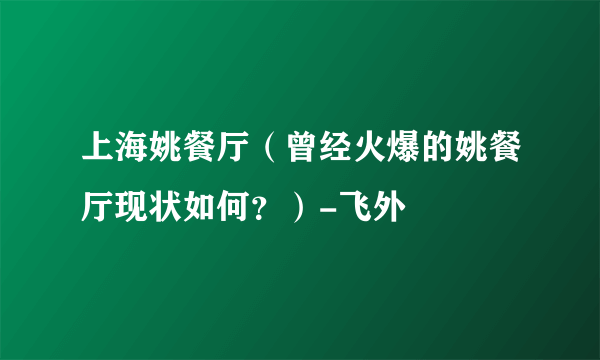 上海姚餐厅（曾经火爆的姚餐厅现状如何？）-飞外