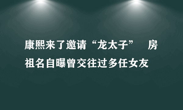 康熙来了邀请“龙太子”   房祖名自曝曾交往过多任女友